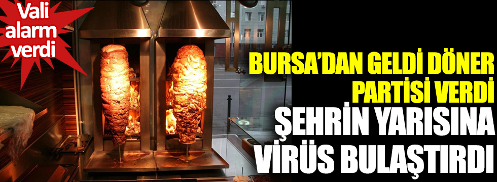 Vali alarm verdi: Bursa'dan geldi döner partisi verdi: Şehrin yarısına virüs bulaştırdı