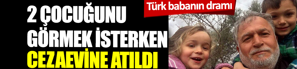 Türk babanın dramı! 2 çocuğunu görmek isterken cezaevine atıldı