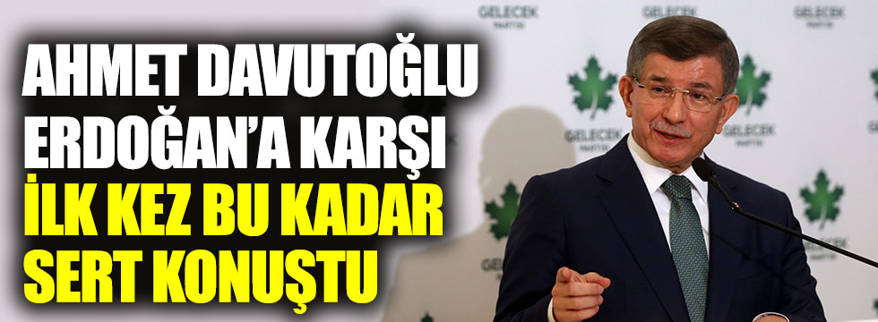Ahmet Davutoğlu, Erdoğan'a karşı ilk kez bu kadar sert konuştu