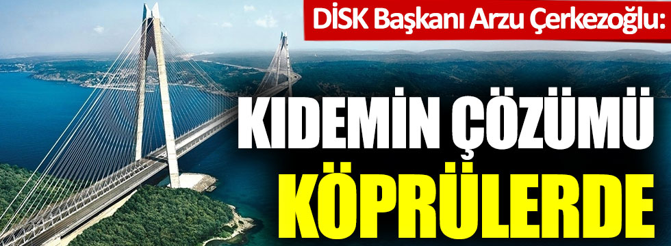 DİSK Başkanı Arzu Çerkezoğlu: Kıdemin çözümü köprülerde