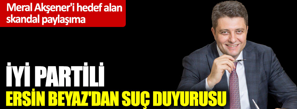 Meral Akşener'i hedef alan skandal paylaşıma İYİ Partili Ersin Beyaz'dan suç duyurusu