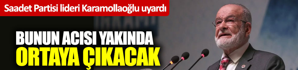 Saadet Partisi lideri Karamollaoğlu uyardı: Bunun acısı ortaya çıkacak