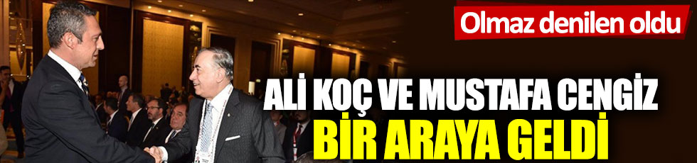 Olmaz denilen oldu: Ali Koç ve Mustafa Cengiz bir araya geldi