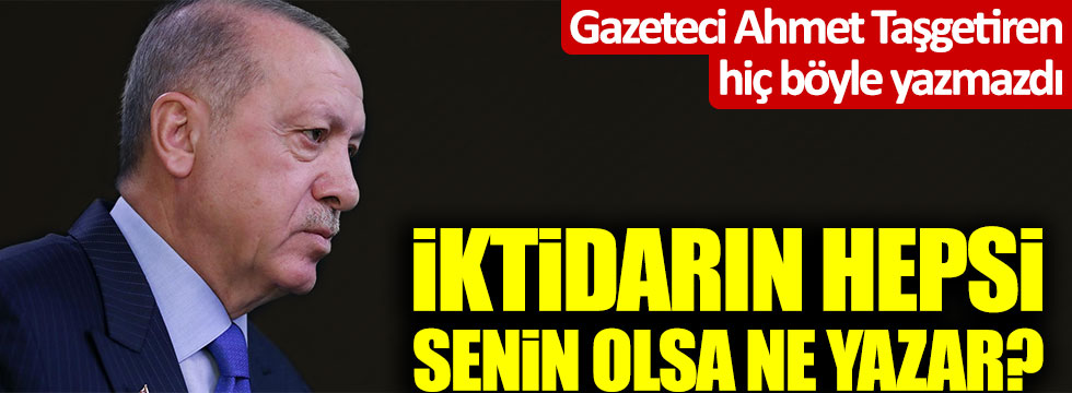 Ahmet Taşgetiren'den Erdoğan'a uyarı: "İktidarın hepsi senin olsa ne yazar?"