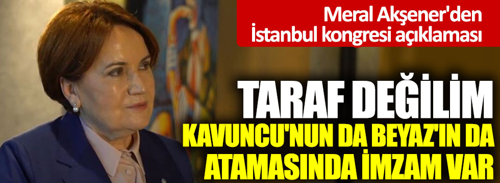 Meral Akşener'den İstanbul kongresi açıklaması: Taraf değilim, Kavuncu'nun da Beyaz'ın da atamasında imzam var