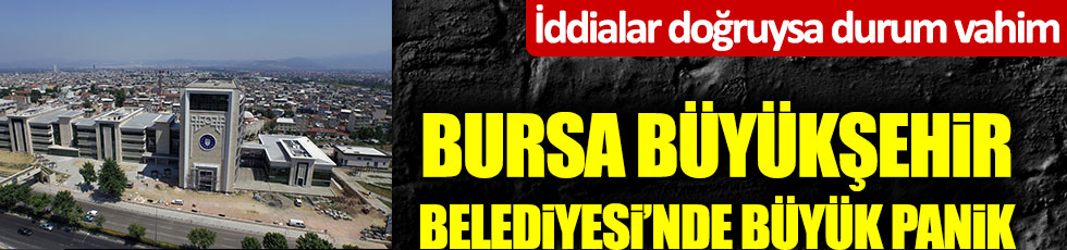 İddialar doğruysa durum vahim! Bursa Büyükşehir Belediyesi'nde büyük panik