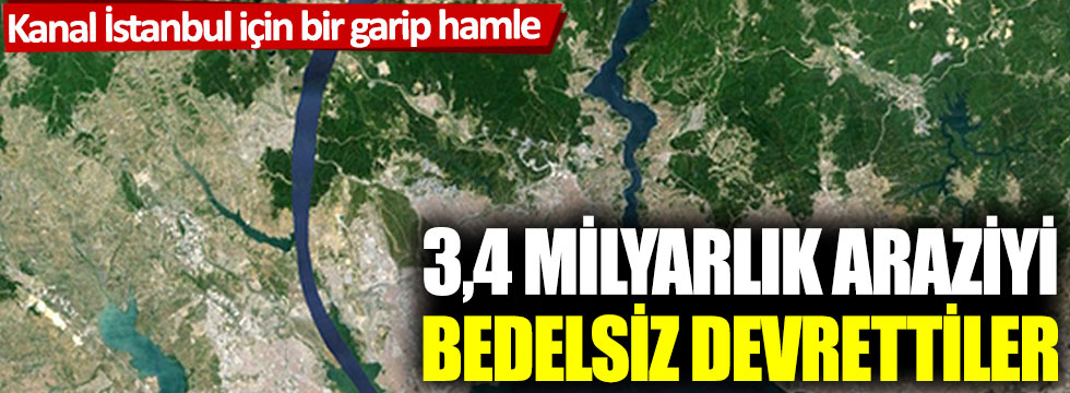 Kanal İstanbul için bir garip hamle: 3,4 milyarlık araziyi bedelsiz devrettiler