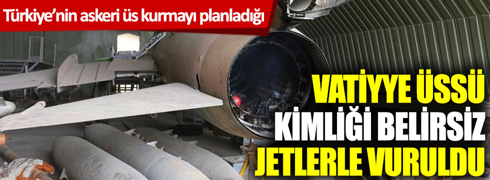 Türkiye'nin askeri üs kurmayı planladığı Vatiyye Üssü, kimliği belirsiz jetlerle vuruldu