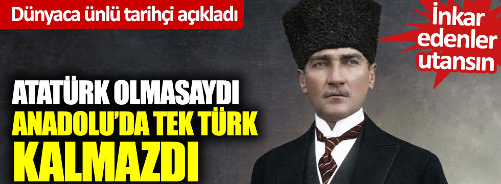 Dünyaca ünlü tarihçi açıkladı: Atatürk olmasaydı Anadolu'da tek Türk kalmazdı!