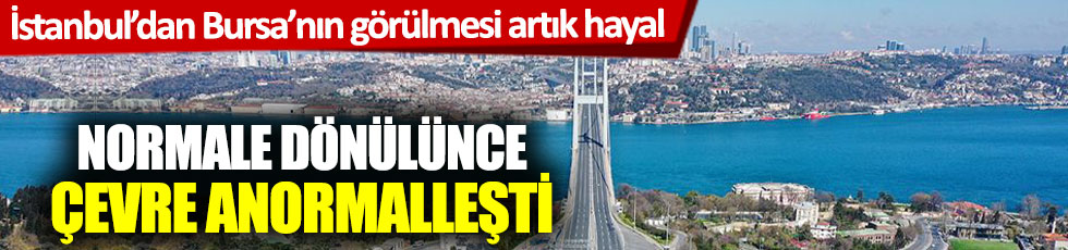İstanbul'dan Bursa'nın görülmesi artık hayal! Normale dönülünce çevre anormalleşti