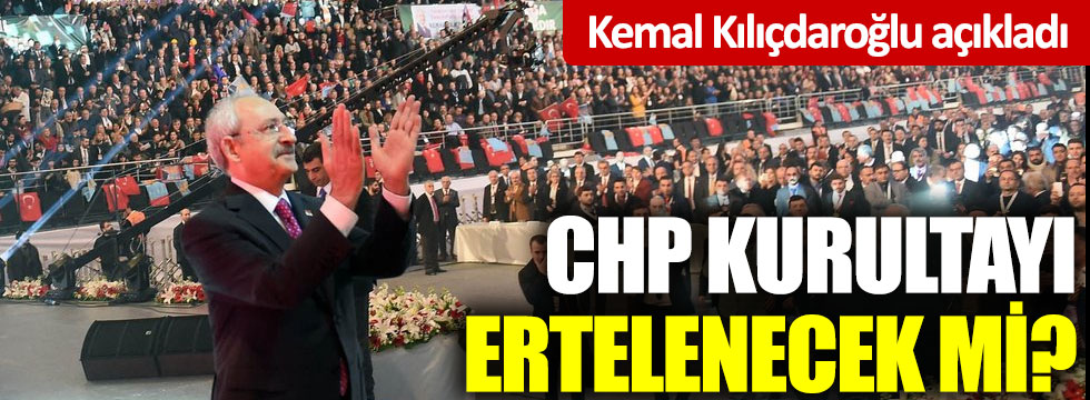 Kemal Kılıçdaroğlu açıkladı: CHP kurultayı ertelenecek mi?