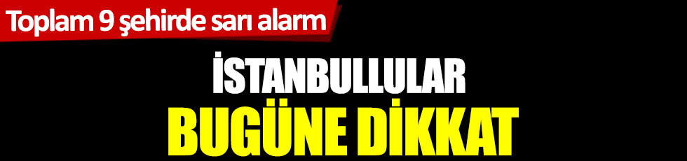 Toplam 9 şehirde sarı alarm! İstanbullular bugüne dikkat