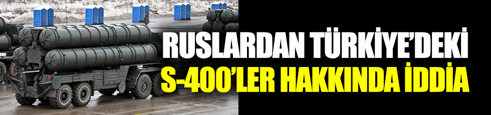 Ruslardan Türkiye'deki S-400'ler hakkında iddia