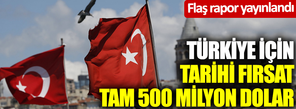 Flaş rapor yayınlandı: Türkiye için tarihi fırsat: Tam 500 milyon dolar