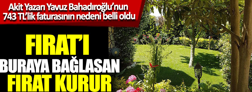 Akit yazarı Yavuz Bahadıroğlu'nun 743 TL'lik faturasının nedeni hasbahçe ortaya çıktı Fırat'ı buraya bağlasan Fırat kurur