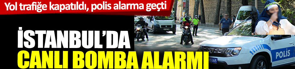 Yol trafiğe kapatıldı, polis alarma geçti! İstanbul'da canlı bomba alarmı