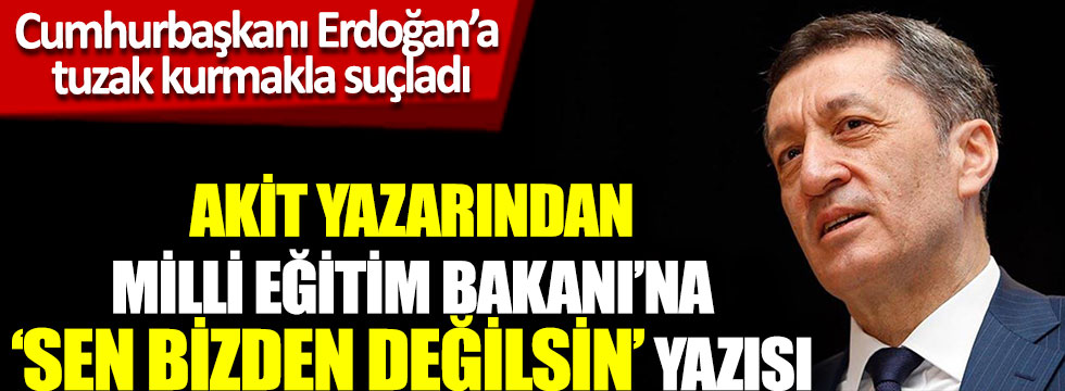 Akit yazarından Milli Eğitim Bakanı’na ‘Sen bizden değilsin’ yazısı, Cumhurbaşkanı Erdoğan’a tuzak kurmakla suçladı