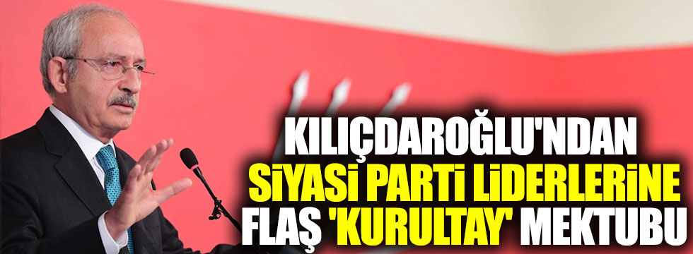 Kılıçdaroğlu'ndan siyasi parti liderlerine flaş 'kurultay' mektubu