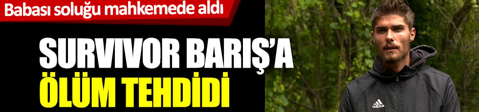 Babası soluğu mahkemede aldı! Survivor'un Barış'a ölüm tehdidi! Acun sessiz