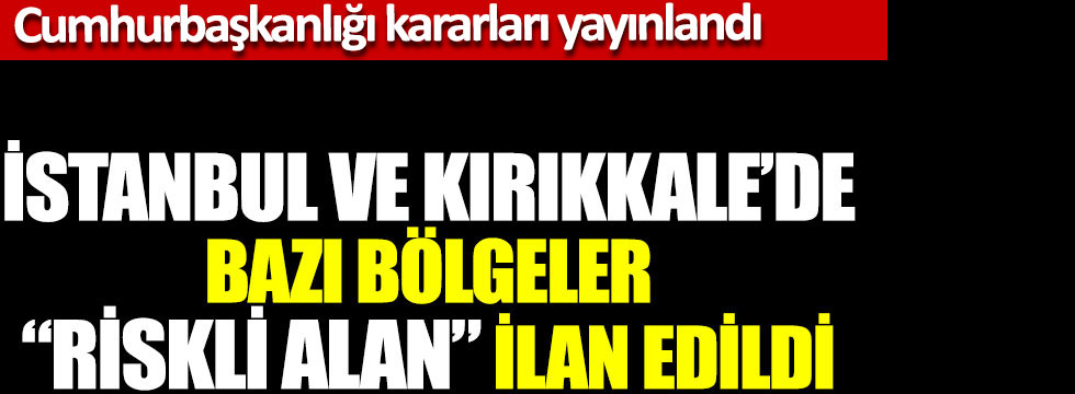 Cumhurbaşkanlığı kararları yayınlandı, İstanbul ve Kırıkkale’de bazı bölgeler “riskli alan” ilan edildi
