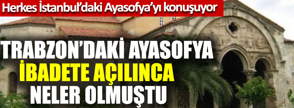 Herkes İstanbul'daki Ayasofya'yı konuşuyor: Peki Trabzon'daki Ayasofya ibadete açılınca neler olmuştu