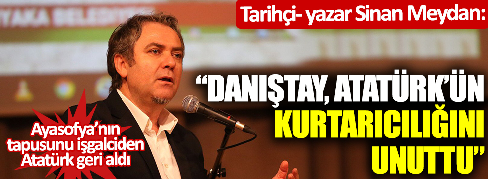 Tarihçi- yazar Sinan Meydan: "Danıştay, Atatürk'ün kurtarıcılığını unuttu"