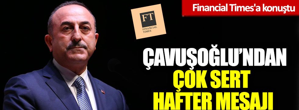 Financial Times'a konuştu: Çavuşoğlu’ndan çok sert Hafter mesajı!