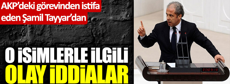 AKP'deki görevinden istifa eden Şamil Tayyar'dan olay iddialar!
