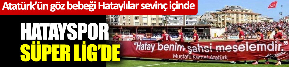 Atatürk’ün göz bebeği Hataylılar sevinç içinde... Hatayspor, Süper Lig'de