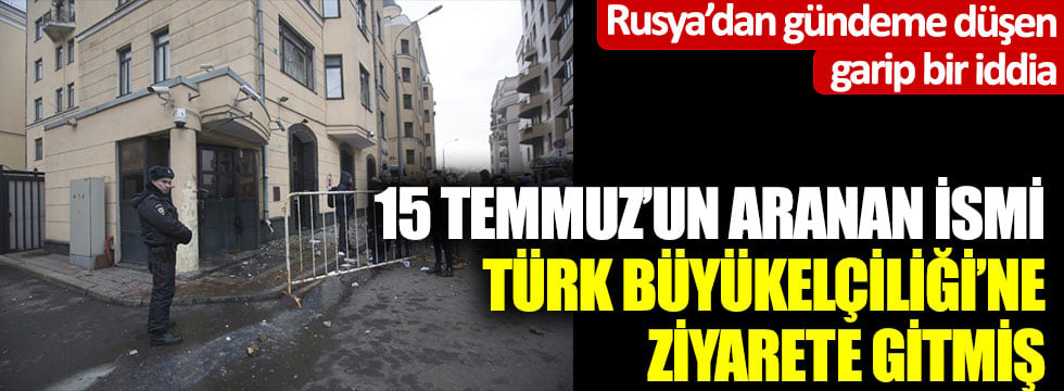 FETÖ'nün aranan ismi Türk Büyükelçiliği’ne ziyarete gitmiş... Rusya’dan gündeme düşen garip bir iddia
