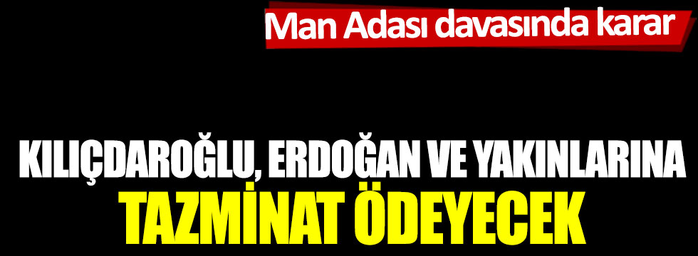 Man Adası davasında karar: Kılıçdaroğlu, Erdoğan ve yakınlarına tazminat ödeyecek