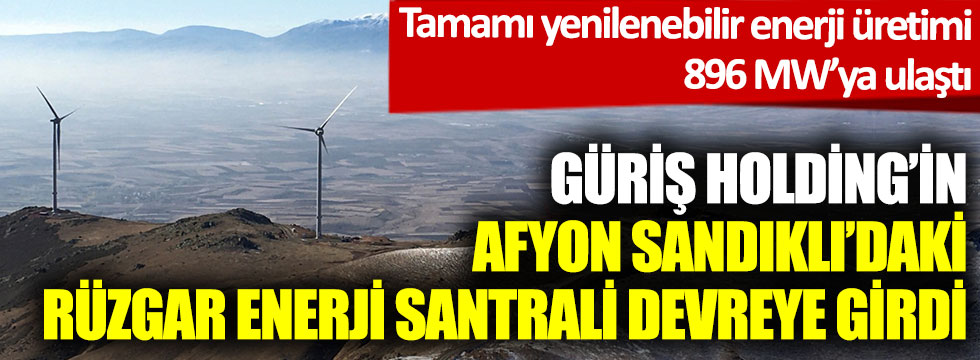 Güriş Holding'in Afyon Sandıklı'daki Rüzgar Enerji Santrali devreye girdi... Tamamı yenilenebilir enerji üretimi 896 MW’ya ulaştı