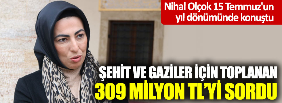 Nihal Olçok 15 Temmuz'un yıl dönümünde konuştu: Şehit ve gaziler için toplanan 309 milyon TL’yi sordu