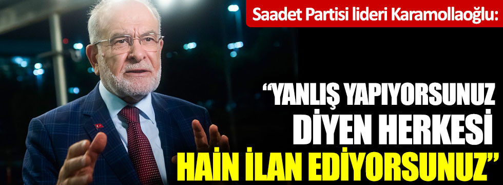 Saadet Partisi lideri Karamollaoğlu: Yanlış yapıyorsunuz diyen herkesi hain ilan ediyorsunuz