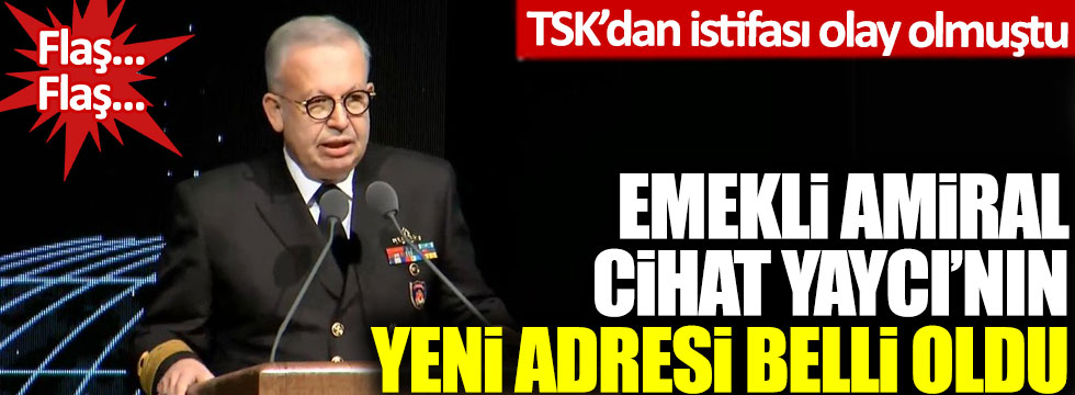 TSK'dan istifa eden emekli amiral Cihat Yaycı’nın yeni adresi belli oldu
