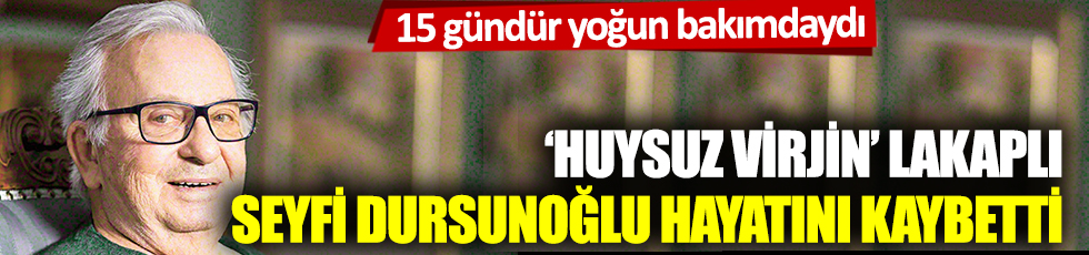 'Huysuz Virjin' lakaplı Seyfi Dursunoğlu hayatını kaybetti