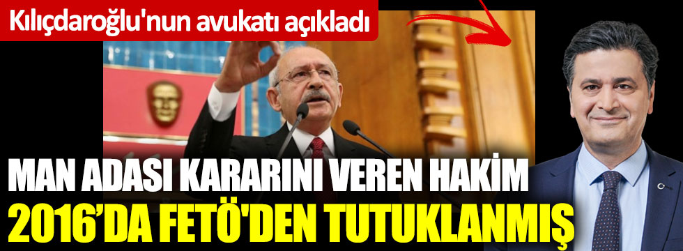 Kılıçdaroğlu'nun avukatı açıkladı: Man Adası kararını veren hakim FETÖ'den tutuklanmış