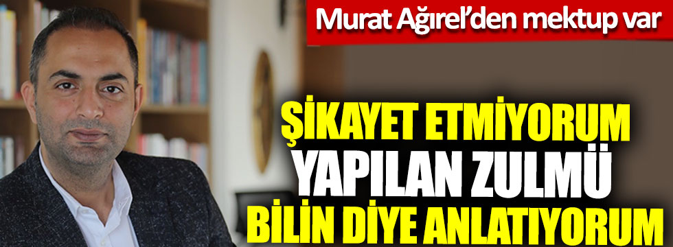 Murat Ağırel’den mektup var: Şikayet etmiyorum yapılan zulmü bilin diye anlatıyorum