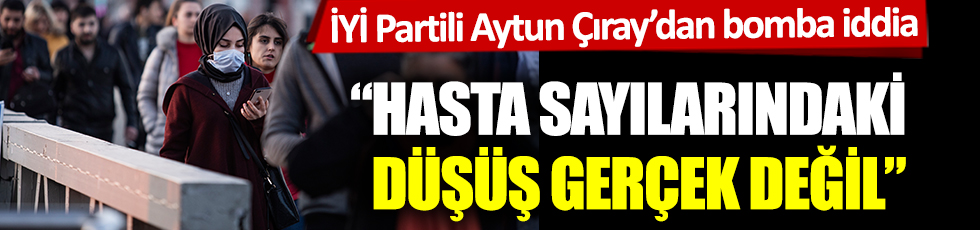 İYİ Partili vekil Aytun Çıray'dan bomba iddia: Hasta sayılarındaki düşüş gerçek değil
