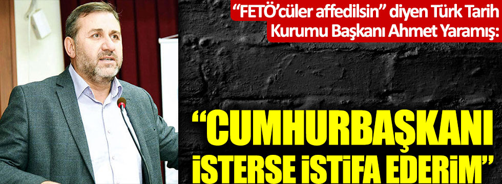 "FETÖ'cüler affedilsin" diyen Ahmet Yaramış: "Cumhurbaşkanı isterse istifa ederim"