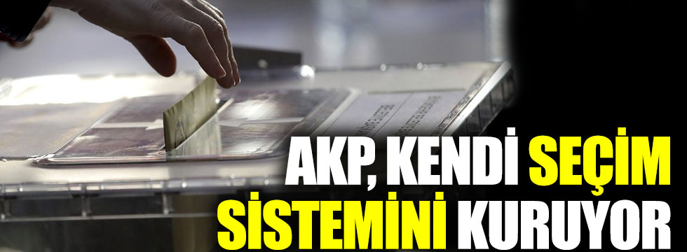 AKP, kendi seçim sistemini kuruyor