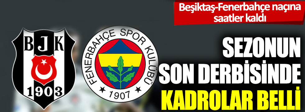 Beşiktaş-Fenerbahçe maçına saatler kaldı: Sezonun son derbisinde kadrolar belli
