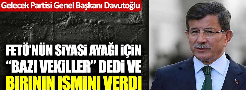 Ahmet Davutoğlu FETÖ'nün siyasi ayağı için "Bazı vekiller" dedi ve birinin ismini verdi!