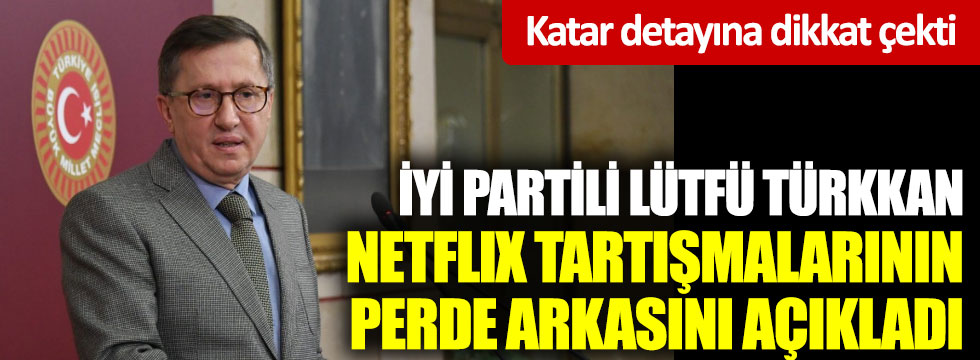 İYİ Partili Lütfü Türkkan, Netflix tartışmalarının perde arkasını açıkladı: Katar detayına dikkat çekti
