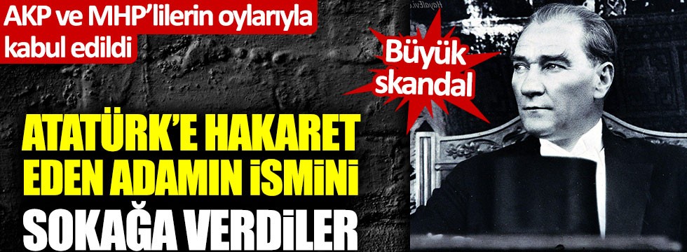 Atatürk'e hakaret eden adamın adı, AKP ve MHP'lilerin oylarıyla sokağa verildi