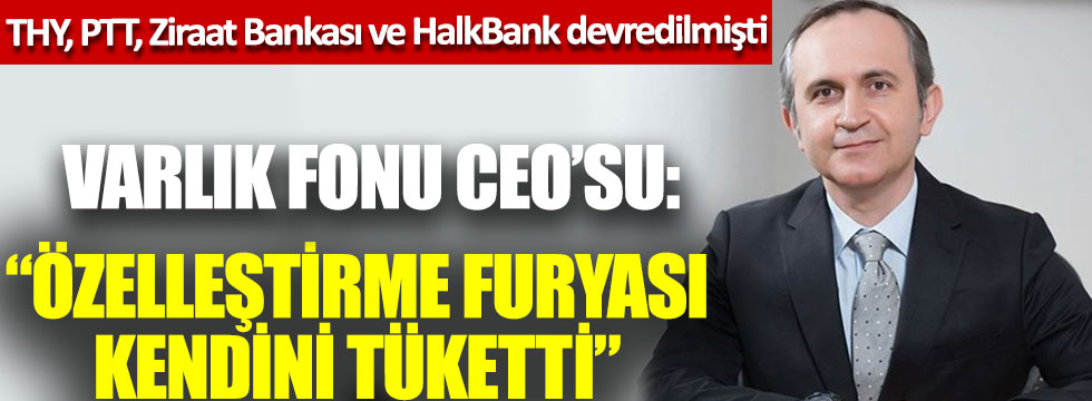 THY, PTT, Ziraat Bankası ve HalkBank devredilmişti, Varlık Fonu CEO'su: “Özelleştirme furyası kendini tüketti”
