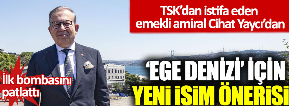 TSK’dan istifa eden emekli amiral Cihat Yaycı’dan ‘Ege Denizi’ için yeni isim önerisi
