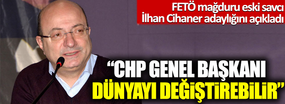 İlhan Cihaner adaylığını açıkladı: CHP genel başkanı dünyayı değiştirebilir!