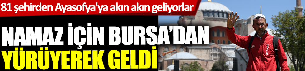 81 şehirden Ayasofya'ya akın akın geliyorlar! Namaz için Bursa'dan yürüyerek geldi