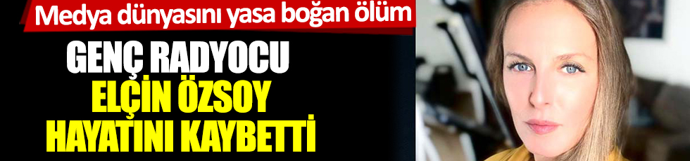Medya dünyasını yasa boğan ölüm: Genç radyocu Elçin Özsoy hayatını kaybetti